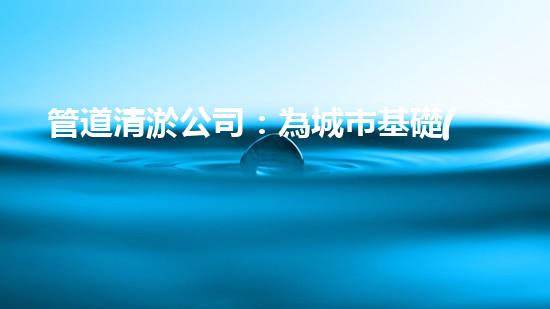 管道清淤公司：為城市基礎(chǔ)設(shè)施提供關(guān)鍵服務(wù)？